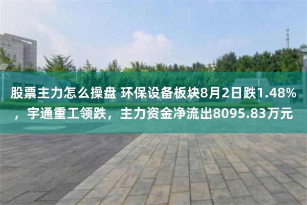 股票主力怎么操盘 环保设备板块8月2日跌1.48%，宇通重工领跌，主力资金净流出8095.83万元