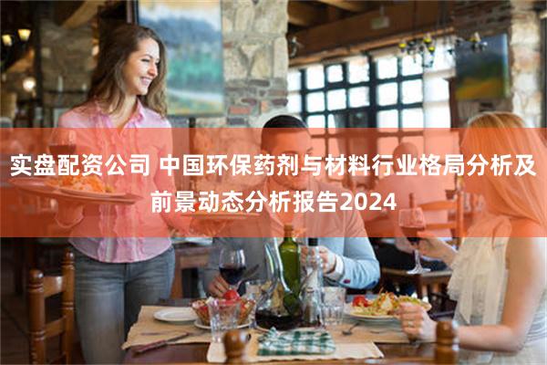 实盘配资公司 中国环保药剂与材料行业格局分析及前景动态分析报告2024