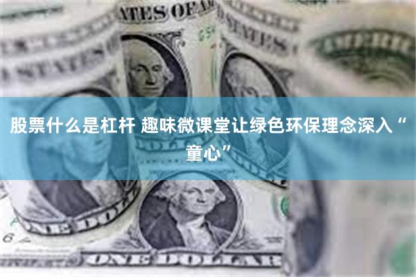 股票什么是杠杆 趣味微课堂让绿色环保理念深入“童心”