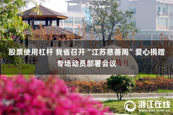 股票使用杠杆 我省召开“江苏慈善周”爱心捐赠专场动员部署会议