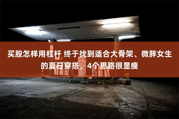 买股怎样用杠杆 终于找到适合大骨架、微胖女生的夏日穿搭，4个思路很显瘦