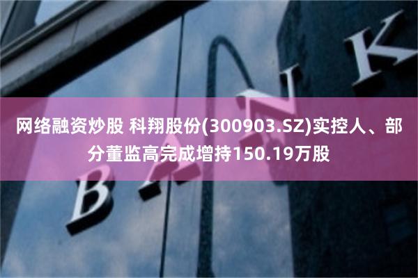 网络融资炒股 科翔股份(300903.SZ)实控人、部分董监高完成增持150.19万股