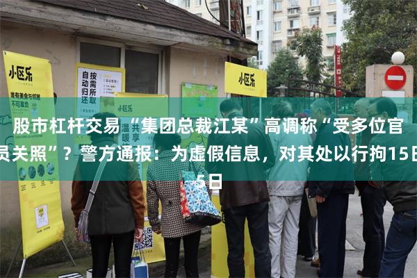 股市杠杆交易 “集团总裁江某”高调称“受多位官员关照”？警方通报：为虚假信息，对其处以行拘15日