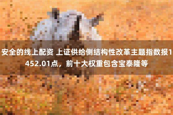 安全的线上配资 上证供给侧结构性改革主题指数报1452.01点，前十大权重包含宝泰隆等