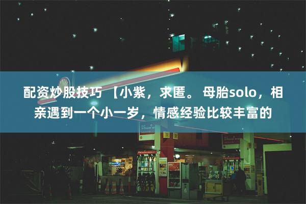 配资炒股技巧 【小紫，求匿。 母胎solo，相亲遇到一个小一岁，情感经验比较丰富的