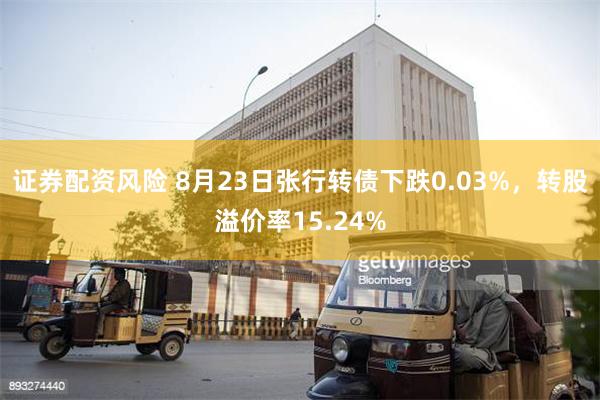 证券配资风险 8月23日张行转债下跌0.03%，转股溢价率15.24%