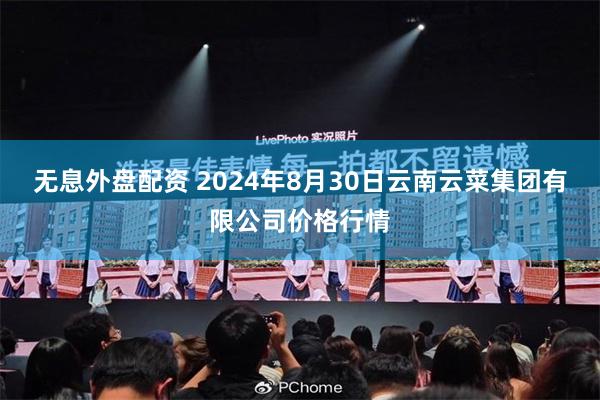 无息外盘配资 2024年8月30日云南云菜集团有限公司价格行情