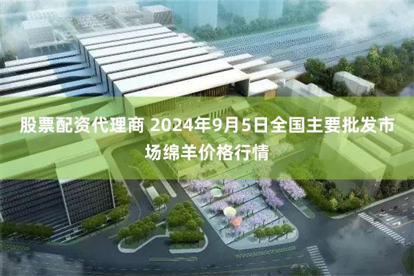 股票配资代理商 2024年9月5日全国主要批发市场绵羊价格行情