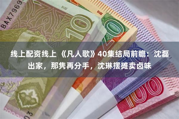 线上配资线上 《凡人歌》40集结局前瞻：沈磊出家，那隽再分手，沈琳摆摊卖卤味