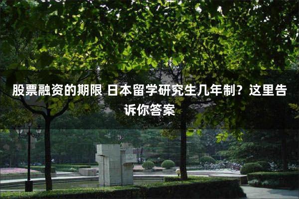 股票融资的期限 日本留学研究生几年制？这里告诉你答案