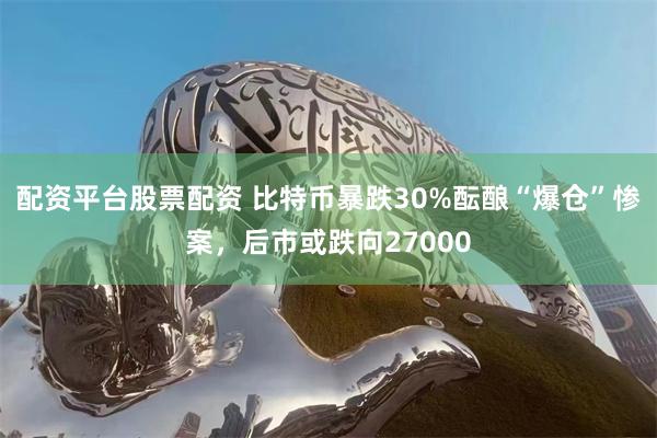 配资平台股票配资 比特币暴跌30%酝酿“爆仓”惨案，后市或跌向27000