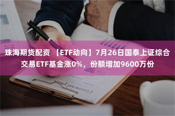 珠海期货配资 【ETF动向】7月26日国泰上证综合交易ETF基金涨0%，份额增加9600万份