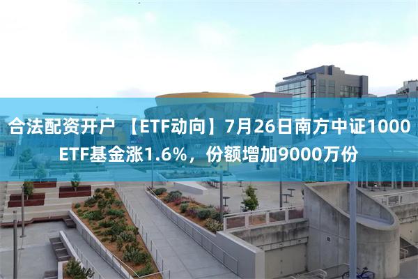 合法配资开户 【ETF动向】7月26日南方中证1000ETF基金涨1.6%，份额增加9000万份