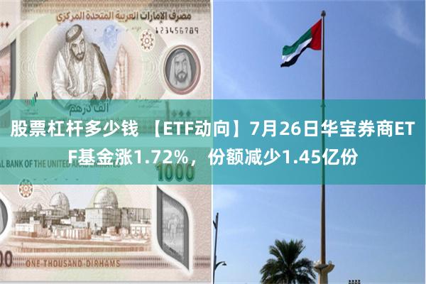 股票杠杆多少钱 【ETF动向】7月26日华宝券商ETF基金涨1.72%，份额减少1.45亿份