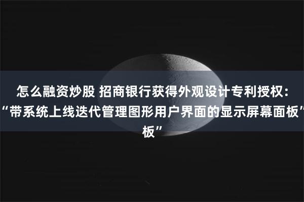 怎么融资炒股 招商银行获得外观设计专利授权：“带系统上线迭代管理图形用户界面的显示屏幕面板”