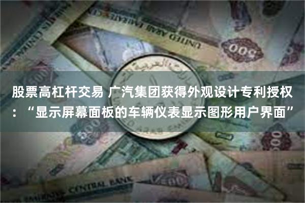 股票高杠杆交易 广汽集团获得外观设计专利授权：“显示屏幕面板的车辆仪表显示图形用户界面”