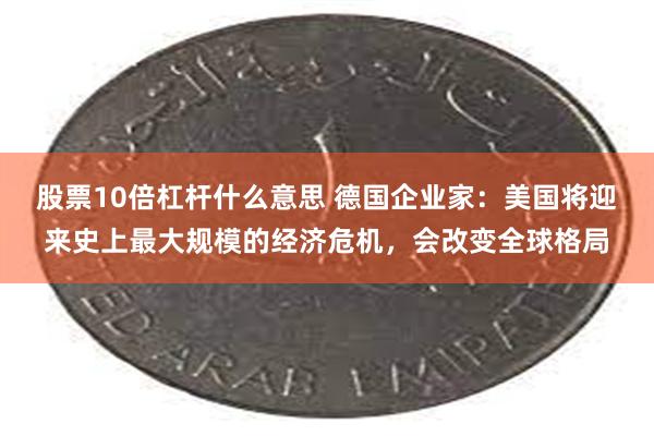 股票10倍杠杆什么意思 德国企业家：美国将迎来史上最大规模的经济危机，会改变全球格局