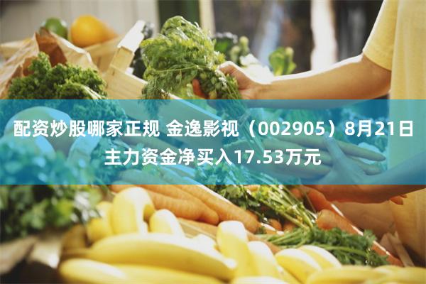 配资炒股哪家正规 金逸影视（002905）8月21日主力资金净买入17.53万元