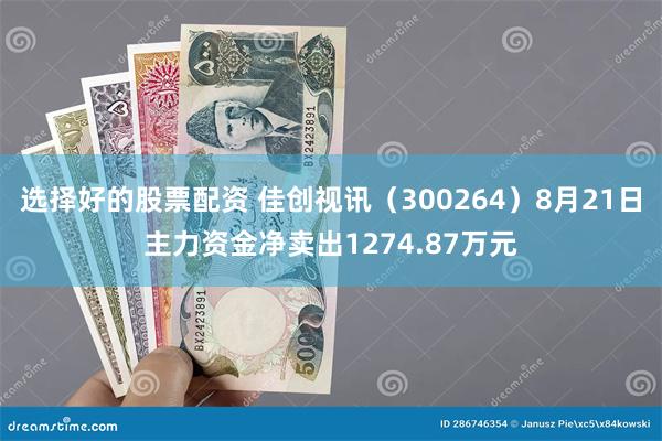 选择好的股票配资 佳创视讯（300264）8月21日主力资金净卖出1274.87万元