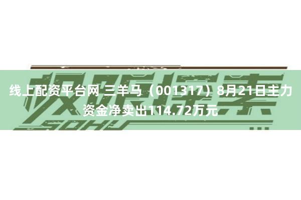 线上配资平台网 三羊马（001317）8月21日主力资金净卖出114.72万元