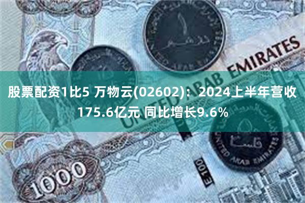 股票配资1比5 万物云(02602)：2024上半年营收175.6亿元 同比增长9.6%