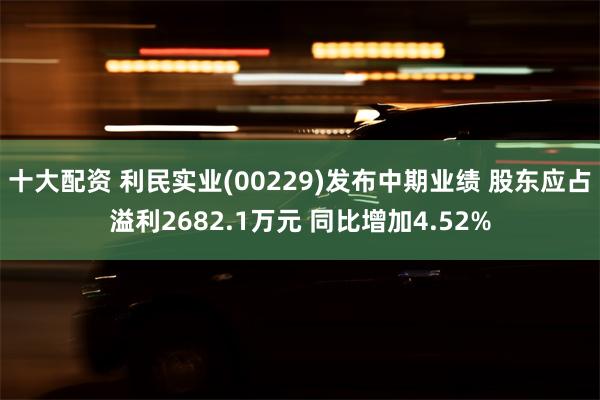 十大配资 利民实业(00229)发布中期业绩 股东应占溢利2682.1万元 同比增加4.52%