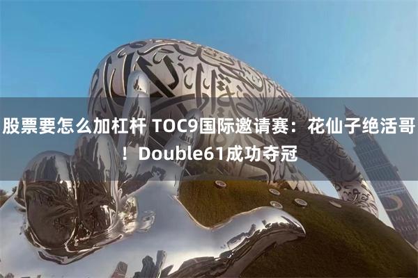 股票要怎么加杠杆 TOC9国际邀请赛：花仙子绝活哥！Double61成功夺冠