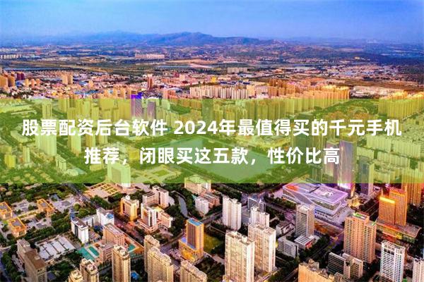 股票配资后台软件 2024年最值得买的千元手机推荐，闭眼买这五款，性价比高