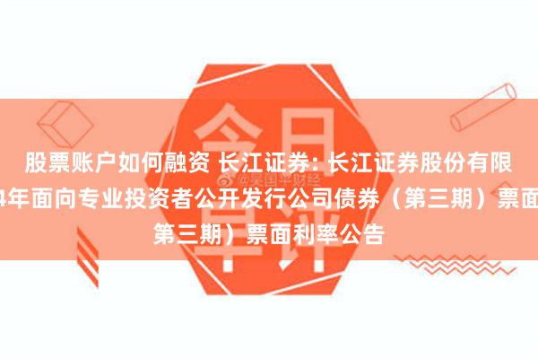 股票账户如何融资 长江证券: 长江证券股份有限公司2024年面向专业投资者公开发行公司债券（第三期）票面利率公告