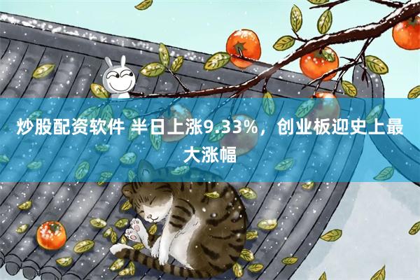 炒股配资软件 半日上涨9.33%，创业板迎史上最大涨幅