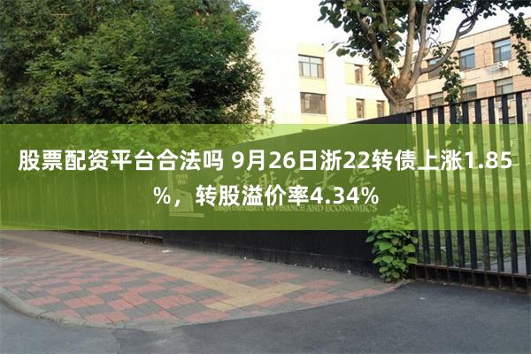 股票配资平台合法吗 9月26日浙22转债上涨1.85%，转股溢价率4.34%