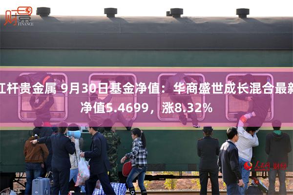 杠杆贵金属 9月30日基金净值：华商盛世成长混合最新净值5.4699，涨8.32%