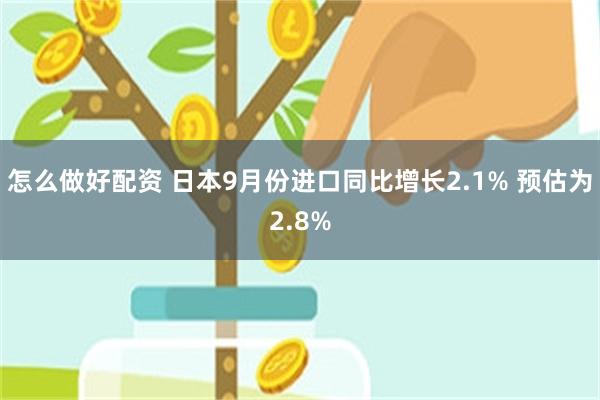 怎么做好配资 日本9月份进口同比增长2.1% 预估为2.8%