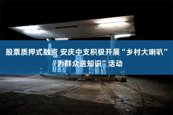 股票质押式融资 安庆中支积极开展“乡村大喇叭”“为群众送知识”活动