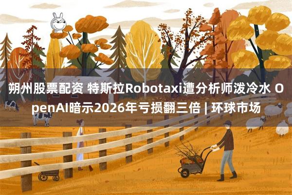 朔州股票配资 特斯拉Robotaxi遭分析师泼冷水 OpenAI暗示2026年亏损翻三倍 | 环球市场