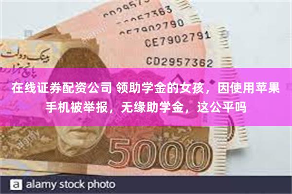 在线证券配资公司 领助学金的女孩，因使用苹果手机被举报，无缘助学金，这公平吗