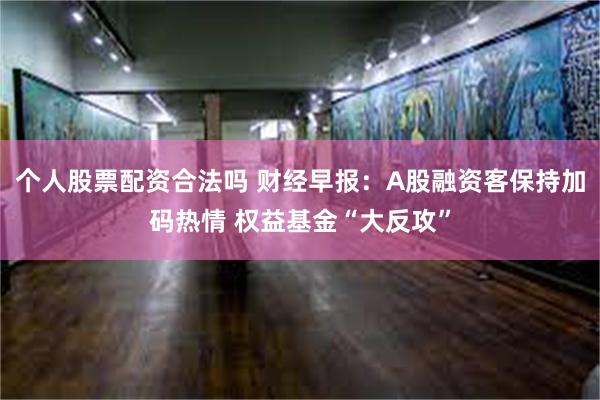 个人股票配资合法吗 财经早报：A股融资客保持加码热情 权益基金“大反攻”