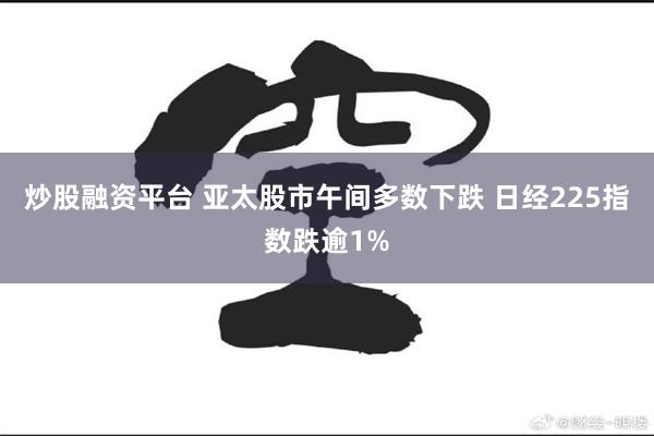 炒股融资平台 亚太股市午间多数下跌 日经225指数跌逾1%