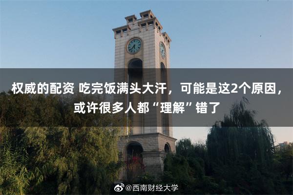 权威的配资 吃完饭满头大汗，可能是这2个原因，或许很多人都“理解”错了