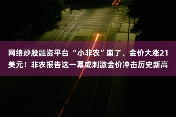 网络炒股融资平台 “小非农”崩了、金价大涨21美元！非农报告这一幕或刺激金价冲击历史新高