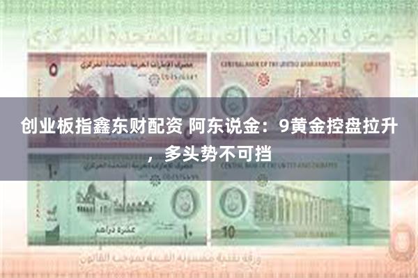 创业板指鑫东财配资 阿东说金：9黄金控盘拉升，多头势不可挡