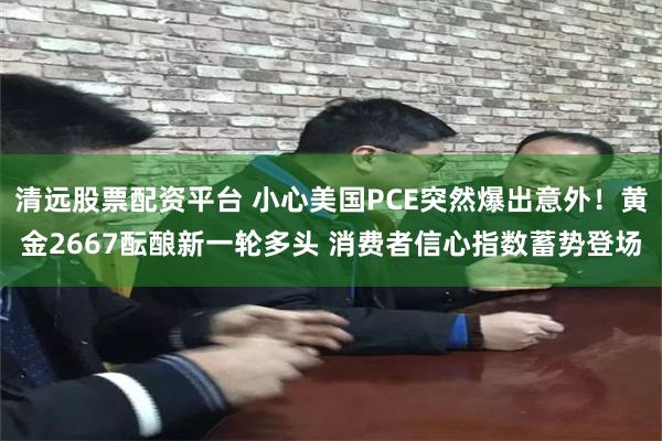 清远股票配资平台 小心美国PCE突然爆出意外！黄金2667酝酿新一轮多头 消费者信心指数蓄势登场