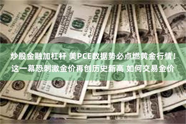 炒股金融加杠杆 美PCE数据势必点燃黄金行情！这一幕恐刺激金价再创历史新高 如何交易金价