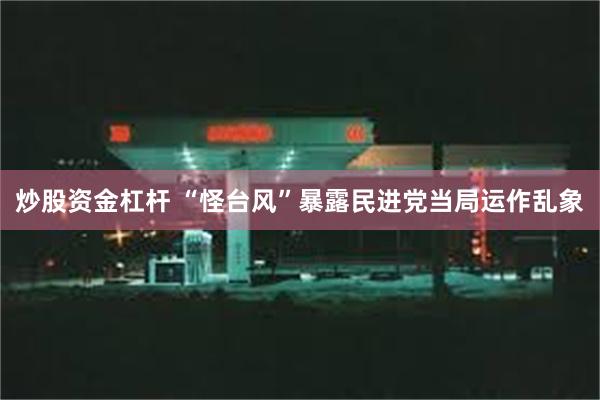 炒股资金杠杆 “怪台风”暴露民进党当局运作乱象