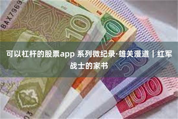 可以杠杆的股票app 系列微纪录·雄关漫道｜红军战士的家书