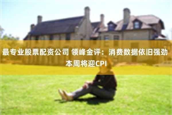 最专业股票配资公司 领峰金评：消费数据依旧强劲 本周将迎CPI