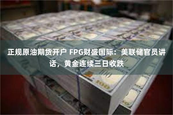 正规原油期货开户 FPG财盛国际：美联储官员讲话，黄金连续三日收跌