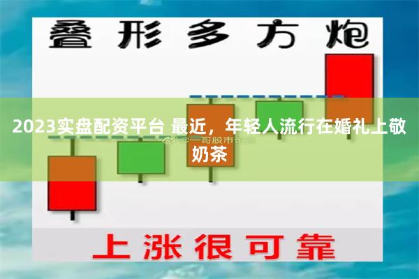 2023实盘配资平台 最近，年轻人流行在婚礼上敬奶茶