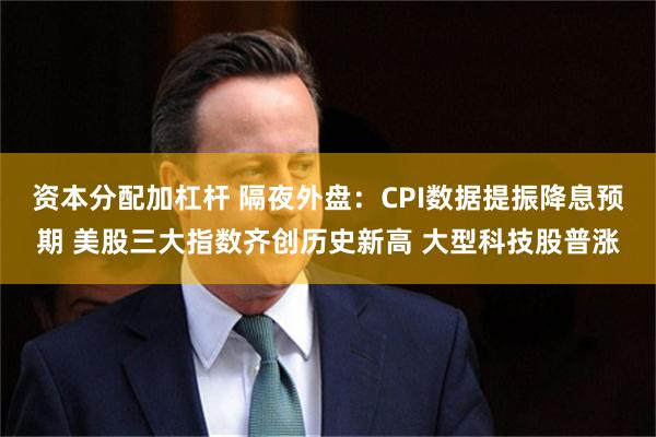 资本分配加杠杆 隔夜外盘：CPI数据提振降息预期 美股三大指数齐创历史新高 大型科技股普涨