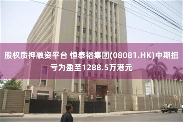 股权质押融资平台 恒泰裕集团(08081.HK)中期扭亏为盈至1288.5万港元